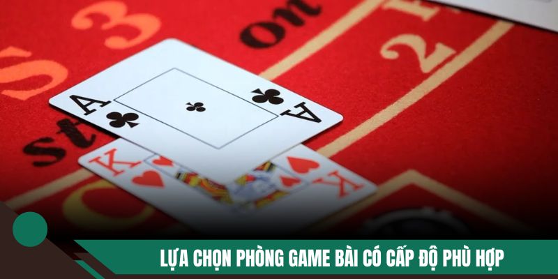 Lựa chọn phòng game bài có cấp độ phù hợp